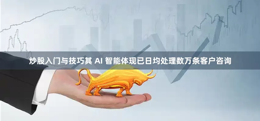 炒股入门与技巧其 AI 智能体现已日均处理数万条客户咨询