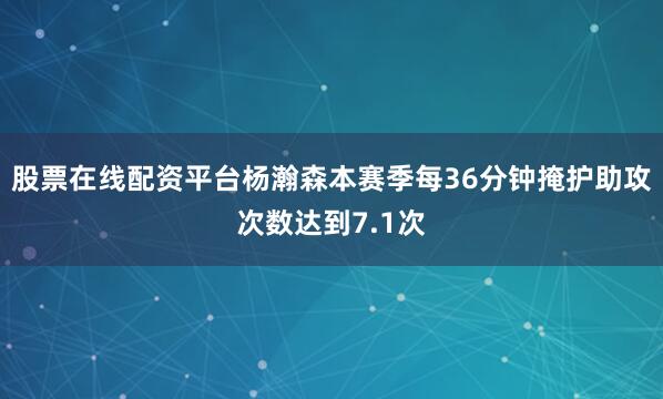 股票在线配资平台杨瀚森本赛季每36分钟掩护助攻次数达到7.1次