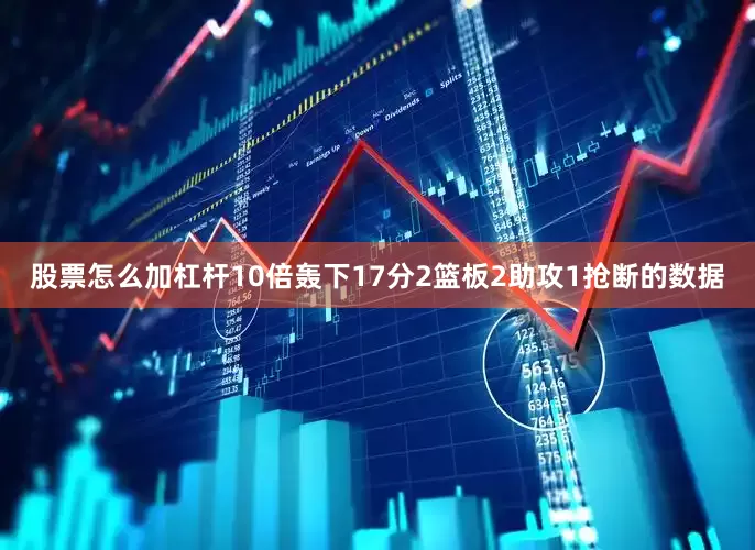 股票怎么加杠杆10倍轰下17分2篮板2助攻1抢断的数据