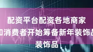 配资平台配资各地商家和消费者开始筹备新年装饰品