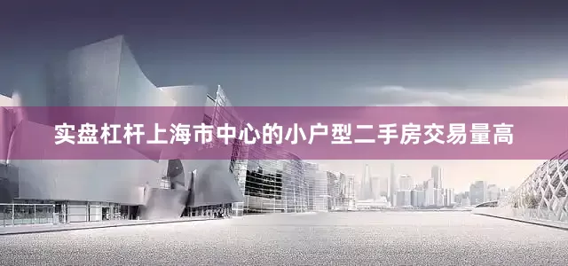 实盘杠杆上海市中心的小户型二手房交易量高