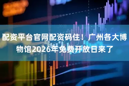 配资平台官网配资码住！广州各大博物馆2026年免费开放日来了