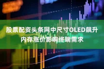 股票配资头条网中尺寸OLED飙升内存涨价影响终端需求