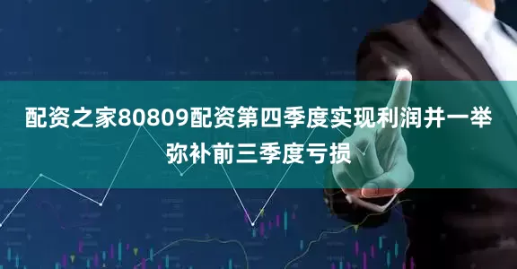 配资之家80809配资第四季度实现利润并一举弥补前三季度亏损