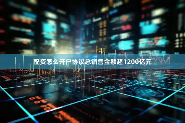 配资怎么开户协议总销售金额超1200亿元