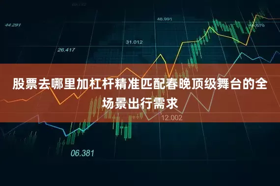 股票去哪里加杠杆精准匹配春晚顶级舞台的全场景出行需求