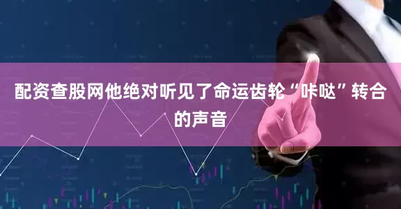 配资查股网他绝对听见了命运齿轮“咔哒”转合的声音