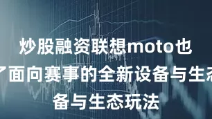 炒股融资联想moto也发布了面向赛事的全新设备与生态玩法