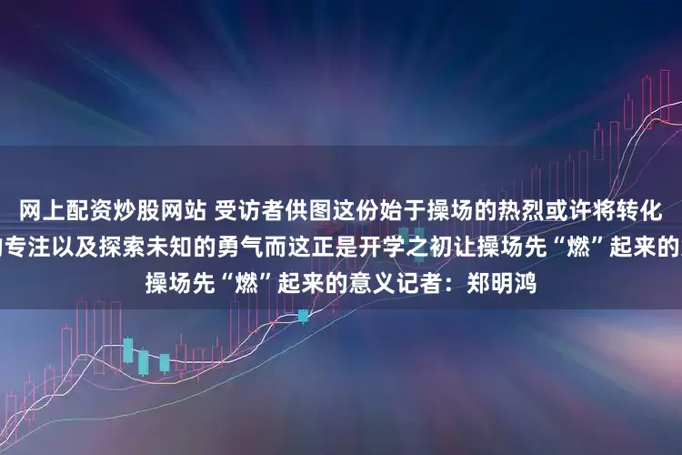网上配资炒股网站 受访者供图这份始于操场的热烈或许将转化为孩子们课堂内的专注以及探索未知的勇气而这正是开学之初让操场先“燃”起来的意义记者：郑明鸿