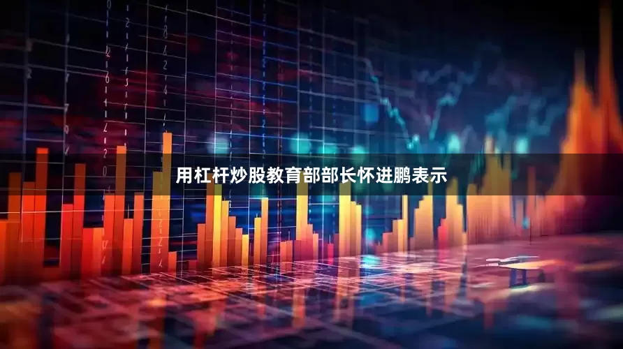 用杠杆炒股教育部部长怀进鹏表示