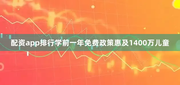 配资app排行学前一年免费政策惠及1400万儿童