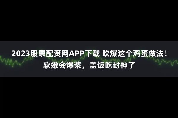 2023股票配资网APP下载 吹爆这个鸡蛋做法！软嫩会爆浆，盖饭吃封神了