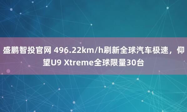 盛鹏智投官网 496.22km/h刷新全球汽车极速，仰望U9 Xtreme全球限量30台
