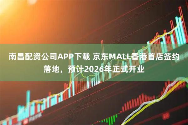 南昌配资公司APP下载 京东MALL香港首店签约落地，预计2026年正式开业