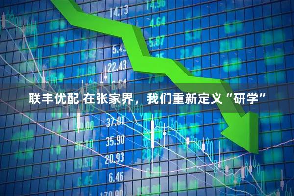 联丰优配 在张家界，我们重新定义“研学”