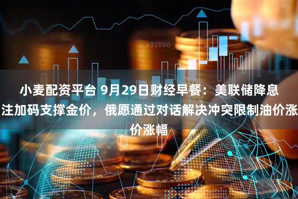 小麦配资平台 9月29日财经早餐：美联储降息押注加码支撑金价，俄愿通过对话解决冲突限制油价涨幅