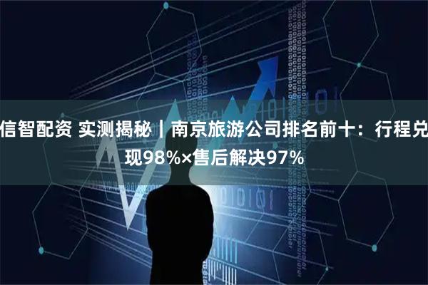 信智配资 实测揭秘｜南京旅游公司排名前十：行程兑现98%×售后解决97%