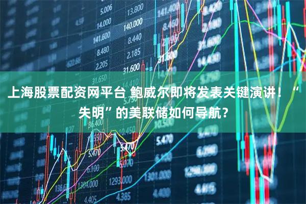 上海股票配资网平台 鲍威尔即将发表关键演讲！“失明”的美联储如何导航？