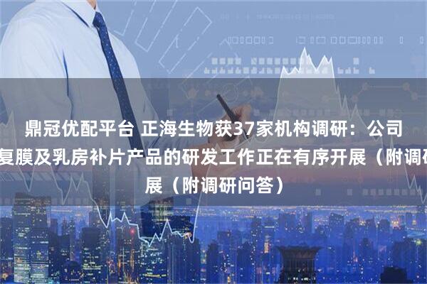 鼎冠优配平台 正海生物获37家机构调研：公司宫腔修复膜及乳房补片产品的研发工作正在有序开展（附调研问答）
