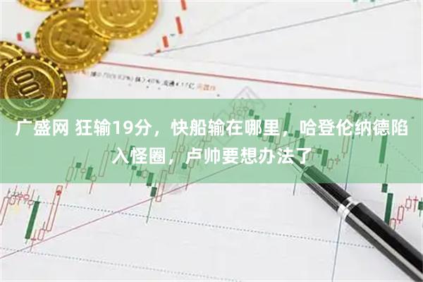 广盛网 狂输19分，快船输在哪里，哈登伦纳德陷入怪圈，卢帅要想办法了