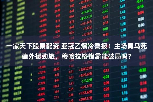 一家天下股票配资 亚冠乙爆冷警报！主场黑马死磕外援劲旅，穆哈拉格锋霸能破局吗？