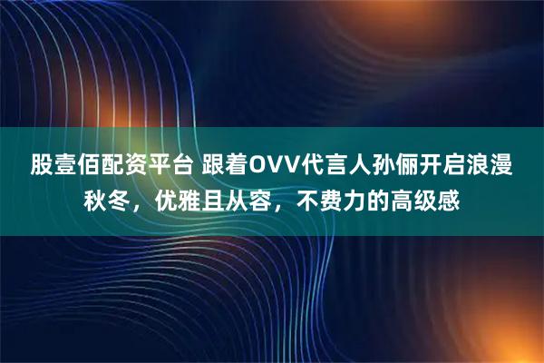 股壹佰配资平台 跟着OVV代言人孙俪开启浪漫秋冬，优雅且从容，不费力的高级感