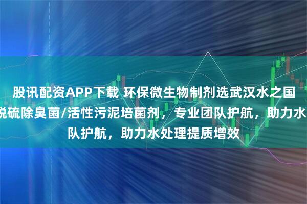 股讯配资APP下载 环保微生物制剂选武汉水之国，硝化细菌/脱硫除臭菌/活性污泥培菌剂，专业团队护航，助力水处理提质增效