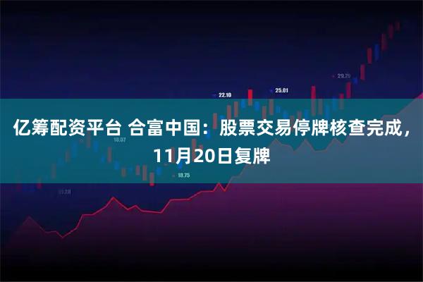 亿筹配资平台 合富中国：股票交易停牌核查完成，11月20日复牌