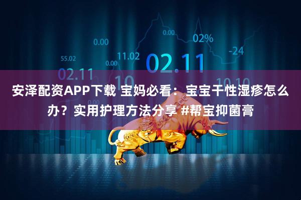 安泽配资APP下载 宝妈必看：宝宝干性湿疹怎么办？实用护理方法分享 #帮宝抑菌膏