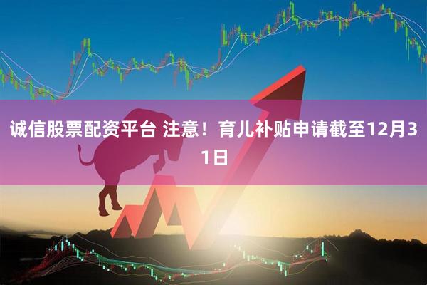 诚信股票配资平台 注意！育儿补贴申请截至12月31日