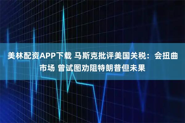 美林配资APP下载 马斯克批评美国关税：会扭曲市场 曾试图劝阻特朗普但未果