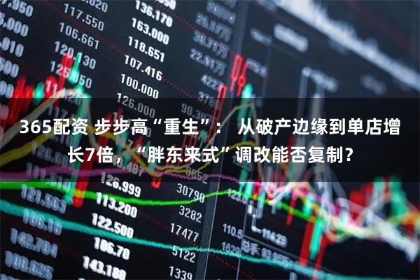 365配资 步步高“重生”： 从破产边缘到单店增长7倍，“胖东来式”调改能否复制？