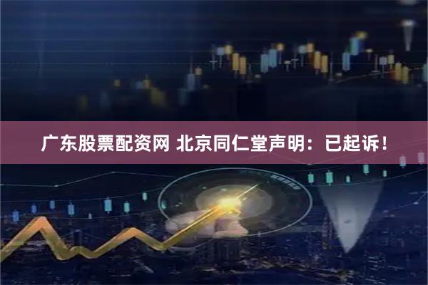 广东股票配资网 北京同仁堂声明：已起诉！