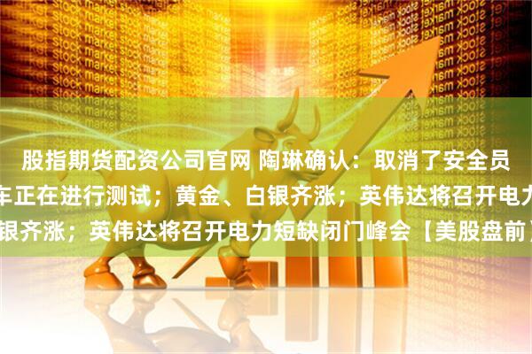 股指期货配资公司官网 陶琳确认：取消了安全员的特斯拉无人驾驶网约车正在进行测试；黄金、白银齐涨；英伟达将召开电力短缺闭门峰会【美股盘前】