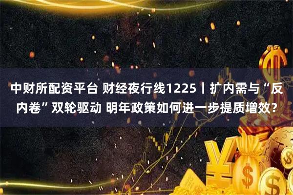 中财所配资平台 财经夜行线1225丨扩内需与“反内卷”双轮驱动 明年政策如何进一步提质增效？