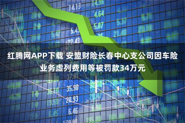 红腾网APP下载 安盟财险长春中心支公司因车险业务虚列费用等被罚款34万元