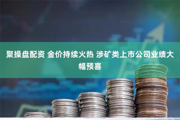 聚操盘配资 金价持续火热 涉矿类上市公司业绩大幅预喜