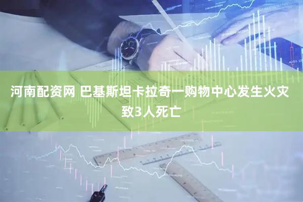 河南配资网 巴基斯坦卡拉奇一购物中心发生火灾 致3人死亡
