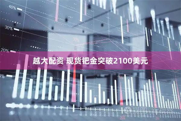越大配资 现货钯金突破2100美元