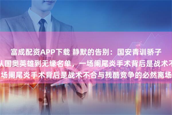 富成配资APP下载 静默的告别：国安青训骄子乃比江身披河南战袍，从国奥英雄到无缘名单，一场阑尾炎手术背后是战术不合与残酷竞争的必然离场