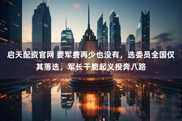 启天配资官网 要军费再少也没有，选委员全国仅其落选，军长干脆起义投奔八路