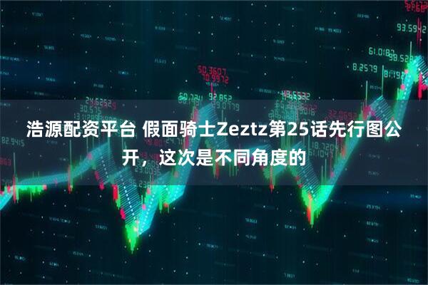 浩源配资平台 假面骑士Zeztz第25话先行图公开，这次是不同角度的