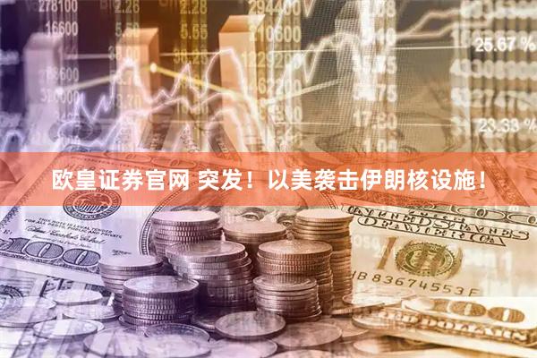 欧皇证券官网 突发！以美袭击伊朗核设施！