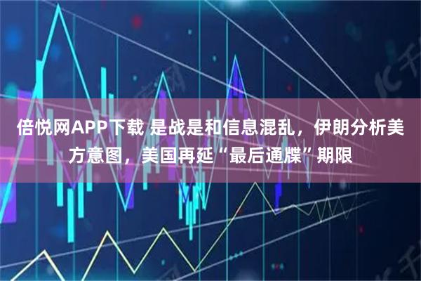 倍悦网APP下载 是战是和信息混乱，伊朗分析美方意图，美国再延“最后通牒”期限