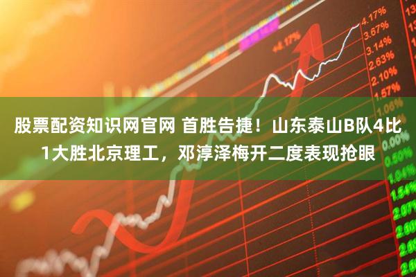 股票配资知识网官网 首胜告捷！山东泰山B队4比1大胜北京理工，邓淳泽梅开二度表现抢眼