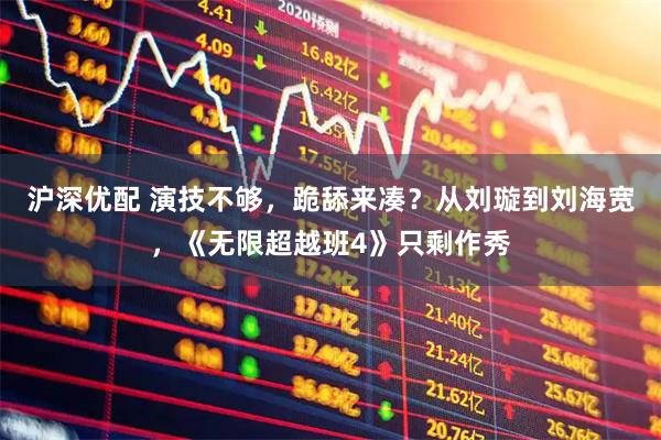 沪深优配 演技不够，跪舔来凑？从刘璇到刘海宽，《无限超越班4》只剩作秀