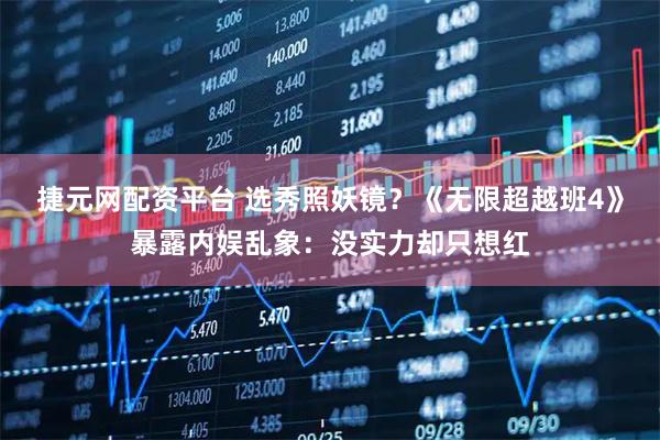 捷元网配资平台 选秀照妖镜？《无限超越班4》暴露内娱乱象：没实力却只想红