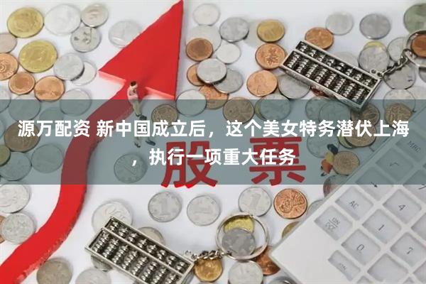 源万配资 新中国成立后，这个美女特务潜伏上海，执行一项重大任务