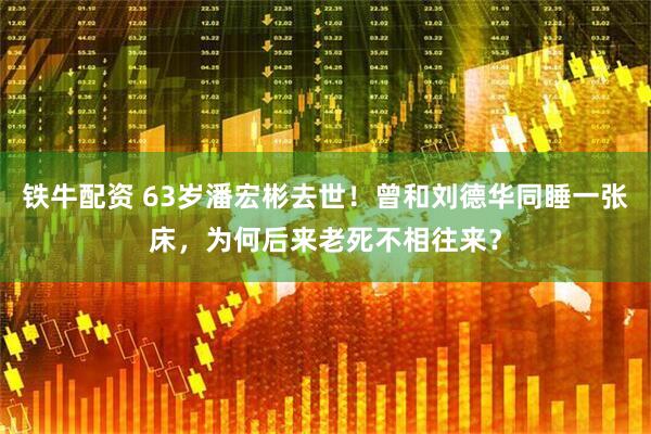 铁牛配资 63岁潘宏彬去世！曾和刘德华同睡一张床，为何后来老死不相往来？