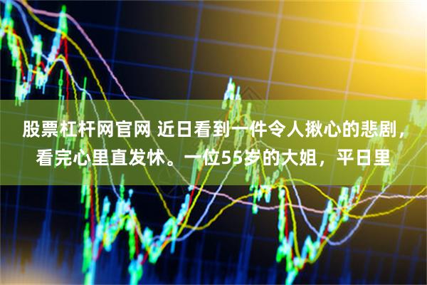 股票杠杆网官网 近日看到一件令人揪心的悲剧，看完心里直发怵。一位55岁的大姐，平日里